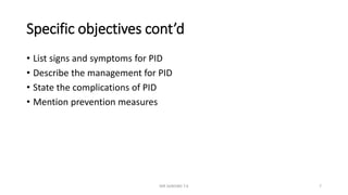 Specific objectives cont’d
• List signs and symptoms for PID
• Describe the management for PID
• State the complications of PID
• Mention prevention measures
MR SANDWE T.K 7
 