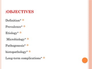 OBJECTIVES
:

*
Definition

*
Prevalence

*
Etiology

*
Microbiology

*
Pathogenesis

*
histopathology

*
Long-term complications
 