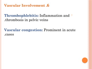 6
.
Vascular Involvement
-
Thrombophlebitis: Inflammation and
thrombosis in pelvic veins
.
Vascular congestion: Prominent in acute
cases
.
 
