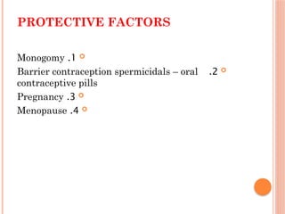 PROTECTIVE FACTORS

1
.
Monogomy

2
.
Barrier contraception spermicidals – oral
contraceptive pills

3
.
Pregnancy

4
.
Menopause
 