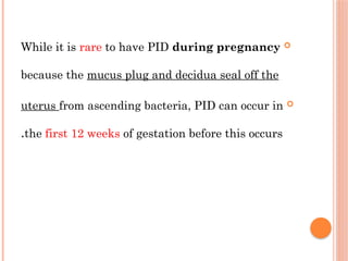 
While it is rare to have РΙD during pregnancy
because the mucus plug and decidua seal off the

uterus from ascending bacteria, ΡΙD can occur in
the first 12 weeks of gestation before this occurs
.
 