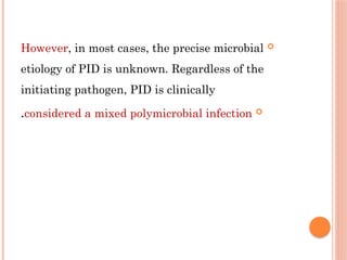 
However, in most cases, the precise microbial
etiology of PID is unknown. Regardless of the
initiating pathogen, PID is clinically

considered a mixed polymicrobial infection
.
 