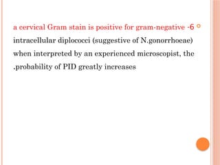 
6
-
a cervical Gram stain is positive for gram-negative
intracellular diplococci (suggestive of N.gonorrhoeae)
when interpreted by an experienced microscopist, the
probability of PID greatly increases
.
 