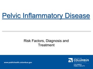 www.publichealth.columbus.gov
Pelvic Inflammatory Disease
Risk Factors, Diagnosis and
Treatment
 
