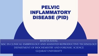 PELVIC
INFLAMMATORY
DISEASE (PID)
BHAVYA RAVAL
MSC IN CLINICAL EMBRYOLOGY AND ASSISSTED REPRODUCTIVE TECHNOLOGY
DEPARTMENT OF BIOCHEMISTRY AND FORENSIC SCIENCE
GUJARAT UNIVERSITY
 