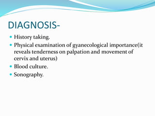 DIAGNOSIS-
 History taking.
 Physical examination of gyanecological importance(it
reveals tenderness on palpation and movement of
cervix and uterus)
 Blood culture.
 Sonography.
 