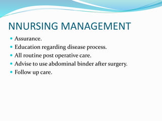 NNURSING MANAGEMENT
 Assurance.
 Education regarding disease process.
 All routine post operative care.
 Advise to use abdominal binder after surgery.
 Follow up care.
 