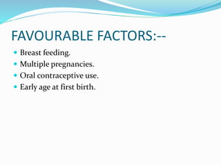 FAVOURABLE FACTORS:--
 Breast feeding.
 Multiple pregnancies.
 Oral contraceptive use.
 Early age at first birth.
 