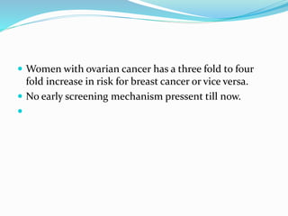  Women with ovarian cancer has a three fold to four
fold increase in risk for breast cancer or vice versa.
 No early screening mechanism pressent till now.

 