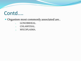 Contd....
 Organism most commonly associated are..
1. GONORRHEAL.
2. CHLAMYDIAL.
3. MYCOPLASMA.
 