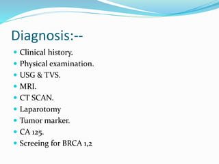 Diagnosis:--
 Clinical history.
 Physical examination.
 USG & TVS.
 MRI.
 CT SCAN.
 Laparotomy
 Tumor marker.
 CA 125.
 Screeing for BRCA 1,2
 