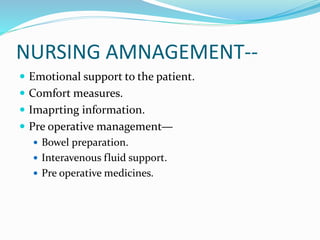 NURSING AMNAGEMENT--
 Emotional support to the patient.
 Comfort measures.
 Imaprting information.
 Pre operative management—
 Bowel preparation.
 Interavenous fluid support.
 Pre operative medicines.
 
