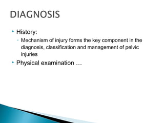  History:
◦ Mechanism of injury forms the key component in the
diagnosis, classification and management of pelvic
injuries
 Physical examination …
 