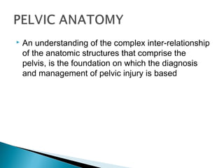  An understanding of the complex inter-relationship
of the anatomic structures that comprise the
pelvis, is the foundation on which the diagnosis
and management of pelvic injury is based
 