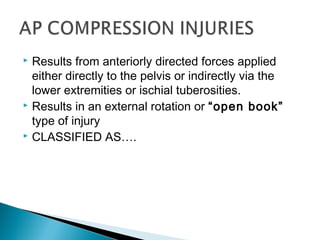  Results from anteriorly directed forces applied
either directly to the pelvis or indirectly via the
lower extremities or ischial tuberosities.
 Results in an external rotation or “open book”
type of injury
 CLASSIFIED AS….
 