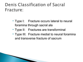  Type I: Fracture occurs lateral to neural
foramina through sacral ala
 Type II: Fractures are transforminal
 Type III: Fracture medial to neural foramina
and transverse fracture of sacrum
 