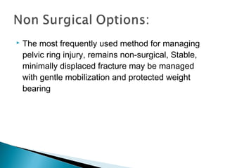  The most frequently used method for managing
pelvic ring injury, remains non-surgical, Stable,
minimally displaced fracture may be managed
with gentle mobilization and protected weight
bearing
 
