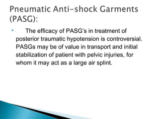  The efficacy of PASG’s in treatment of
posterior traumatic hypotension is controversial.
PASGs may be of value in transport and initial
stabilization of patient with pelvic injuries, for
whom it may act as a large air splint.
 