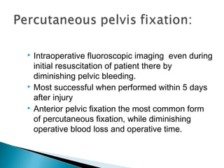  Intraoperative fluoroscopic imaging even during
initial resuscitation of patient there by
diminishing pelvic bleeding.
 Most successful when performed within 5 days
after injury
 Anterior pelvic fixation the most common form
of percutaneous fixation, while diminishing
operative blood loss and operative time.
 