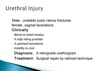 Male , unstable pubic ramus fractures
female ,vaginal lacerations
Clinically
◦ Blood at distal meatus
◦ A high riding prostate
◦ A perineal hematoma
◦ Inability to void
Diagnosis: A retrograde urethrogram
Treatment: Surgical repair by railroad technique
 