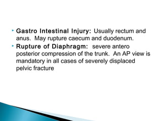  Gastro Intestinal Injury: Usually rectum and
anus. May rupture caecum and duodenum.
 Rupture of Diaphragm: severe antero
posterior compression of the trunk. An AP view is
mandatory in all cases of severely displaced
pelvic fracture
 