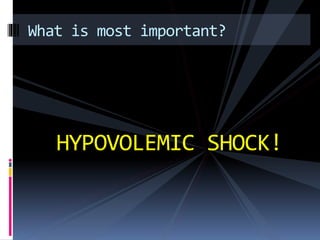 What is most important? 
HYPOVOLEMIC SHOCK! 
 