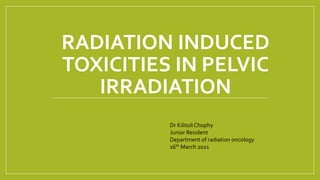 RADIATION INDUCED
TOXICITIES IN PELVIC
IRRADIATION
Dr KilitoliChophy
Junior Resident
Department of radiation oncology
16th March 2021
 
