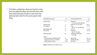 • Therefore, adopting a dose per fraction more
than the alpha by beta ratio will kill more cells
than when dose per fraction is less than the
alpha by beta ratio for the same given total
dose.
 