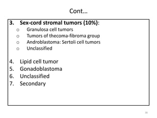 Cont…
3. Sex-cord stromal tumors (10%):
o Granulosa cell tumors
o Tumors of thecoma-fibroma group
o Androblastoma: Sertoli cell tumors
o Unclassified
4. Lipid cell tumor
5. Gonadoblastoma
6. Unclassified
7. Secondary
38
 
