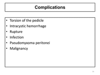 Complications
• Torsion of the pedicle
• Intracystic hemorrhage
• Rupture
• Infection
• Pseudomyxoma peritonei
• Malignancy
54
 