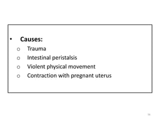 • Causes:
o Trauma
o Intestinal peristalsis
o Violent physical movement
o Contraction with pregnant uterus
56
 