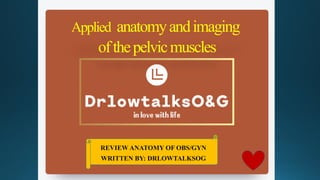 Applied anatomyandimaging
ofthepelvicmuscles
REVIEW ANATOMY OF OBS/GYN
WRITTEN BY: DRLOWTALKSOG
 