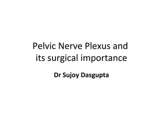 Pelvic Nerve Plexus and
its surgical importance
Dr Sujoy Dasgupta
 
