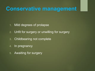 Conservative management
1. Mild degrees of prolapse
2. Unfit for surgery or unwilling for surgery
3. Childbearing not complete
4. In pregnancy
5. Awaiting for surgery
 