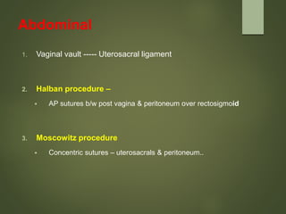 Abdominal
1. Vaginal vault ----- Uterosacral ligament
2. Halban procedure –
 AP sutures b/w post vagina & peritoneum over rectosigmoid
3. Moscowitz procedure
 Concentric sutures – uterosacrals & peritoneum..
 