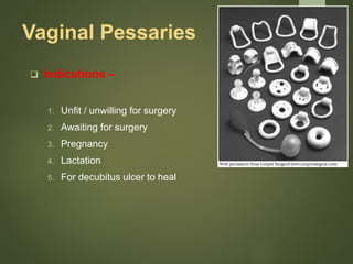 Vaginal Pessaries
 Indications –
1. Unfit / unwilling for surgery
2. Awaiting for surgery
3. Pregnancy
4. Lactation
5. For decubitus ulcer to heal
 