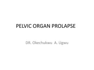 PELVIC ORGAN PROLAPSE
DR. Okechukwu A. Ugwu
 