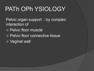 PATh OPh YSIOLOGY
Pelvic organ support : by complex
interaction of
 Pelvic floor muscle
 Pelvic floor connective tissue
 Vaginal wall
 