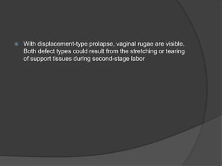  With displacement-type prolapse, vaginal rugae are visible.
Both defect types could result from the stretching or tearing
of support tissues during second-stage labor
 