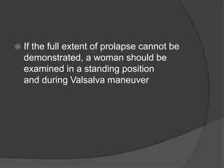  If the full extent of prolapse cannot be
demonstrated, a woman should be
examined in a standing position
and during Valsalva maneuver
 