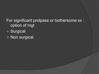For significant prolpase or bothersome sx :
option of mgt
 Surgical
 Non surgical
 