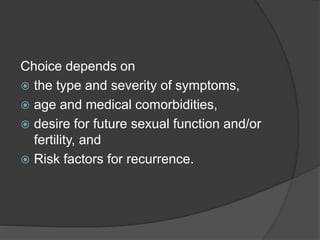 Choice depends on
 the type and severity of symptoms,
 age and medical comorbidities,
 desire for future sexual function and/or
fertility, and
 Risk factors for recurrence.
 