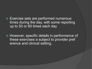  Exercise sets are performed numerous
times during the day, with some reporting
up to 50 or 60 times each day
 However, specific details in performance of
these exercises a subject to provider pref
erence and clinical setting.
 