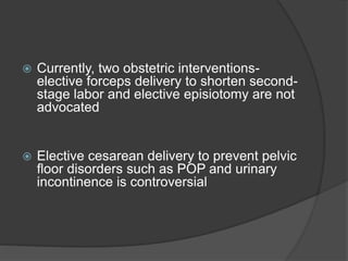  Currently, two obstetric interventions-
elective forceps delivery to shorten second-
stage labor and elective episiotomy are not
advocated
 Elective cesarean delivery to prevent pelvic
floor disorders such as POP and urinary
incontinence is controversial
 