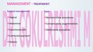 MANAGEMENT - TREATMENT:
Surgical management:
Vaginal
Abdominal
Laparoscopically
Combined approach
Robotic
Type:
Reconstructive procedures
Compensatory (augmentation)
Obliterative procedures
 