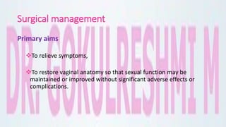 Surgical management
Primary aims
To relieve symptoms,
To restore vaginal anatomy so that sexual function may be
maintained or improved without significant adverse effects or
complications.
 
