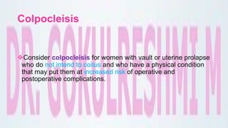 Colpocleisis
Consider colpocleisis for women with vault or uterine prolapse
who do not intend to coitus and who have a physical condition
that may put them at increased risk of operative and
postoperative complications.
 