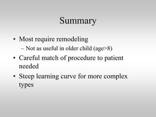 Summary
• Most require remodeling
– Not as useful in older child (age>8)

• Careful match of procedure to patient
needed
• Steep learning curve for more complex
types

 