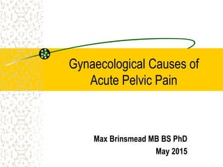 Gynaecological Causes of
Acute Pelvic Pain
Max Brinsmead MB BS PhD
May 2015
 