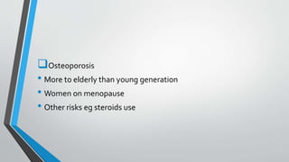 Osteoporosis
• More to elderly than young generation
• Women on menopause
• Other risks eg steroids use
 